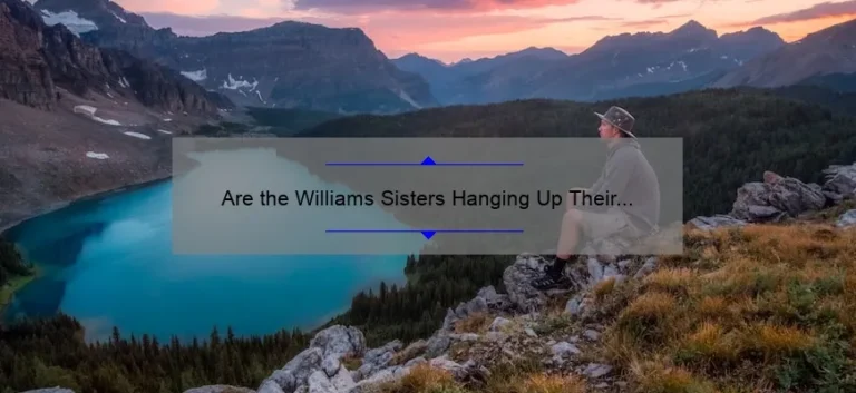 Are the Williams Sisters Hanging Up Their Racquets? Exploring the Rumors of Retirement from Tennis