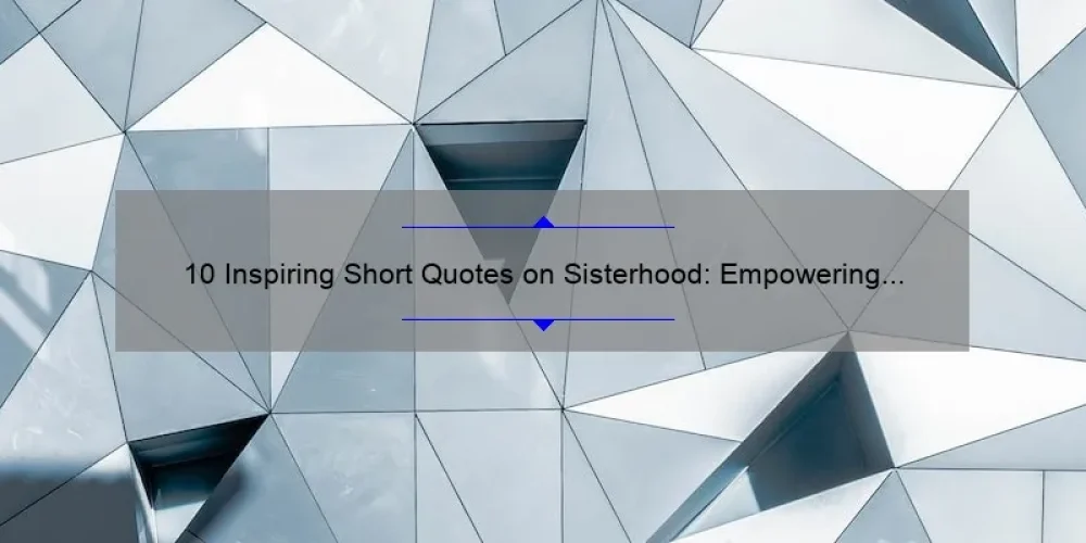 10 Inspiring Short Quotes on Sisterhood: Empowering Women and Strengthening Bonds [Plus Tips on Building Strong Sisterly Relationships]