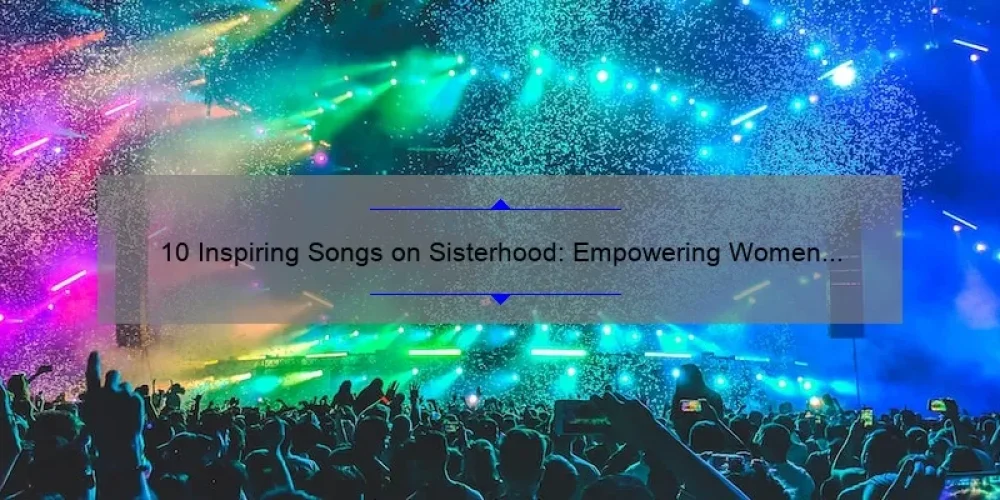 10 Inspiring Songs on Sisterhood: Empowering Women Through Music [With Personal Stories and Helpful Tips]