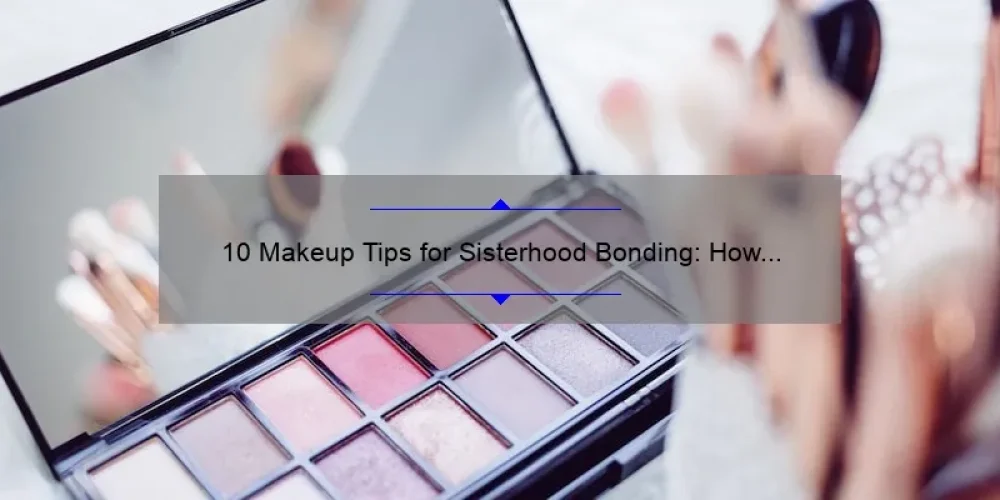 10 Makeup Tips for Sisterhood Bonding: How to Enhance Your Beauty and Strengthen Your Connection [Expert Advice]