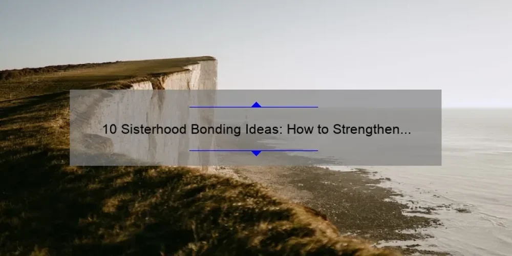 10 Sisterhood Bonding Ideas: How to Strengthen Your Relationship with Your Sisters [Plus Personal Stories and Tips]