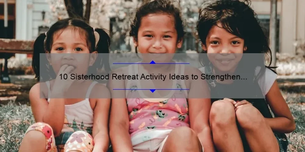 10 Sisterhood Retreat Activity Ideas to Strengthen Bonds and Create Lasting Memories [with Useful Tips and Statistics]