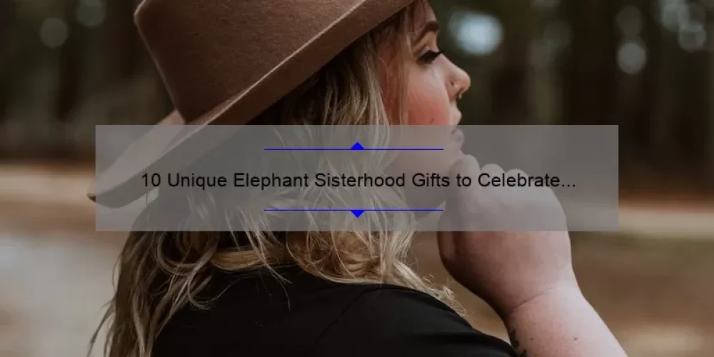 10 Unique Elephant Sisterhood Gifts to Celebrate Your Bond [Plus Heartwarming Stories and Practical Tips]