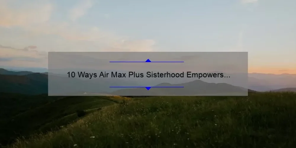 10 Ways Air Max Plus Sisterhood Empowers Women [True Stories, Tips & Stats]