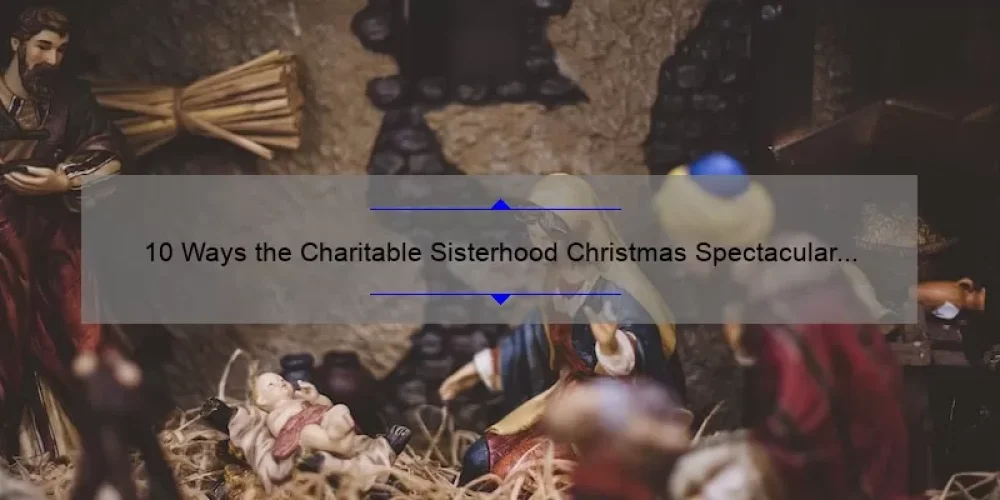 10 Ways the Charitable Sisterhood Christmas Spectacular is Making a Difference [Real Stories and Helpful Tips]