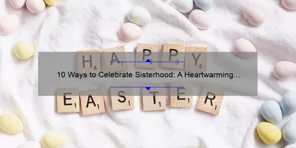 10 Ways to Celebrate Sisterhood: A Heartwarming Story and Practical Tips [Keyword: Celebrating Sisterhood]