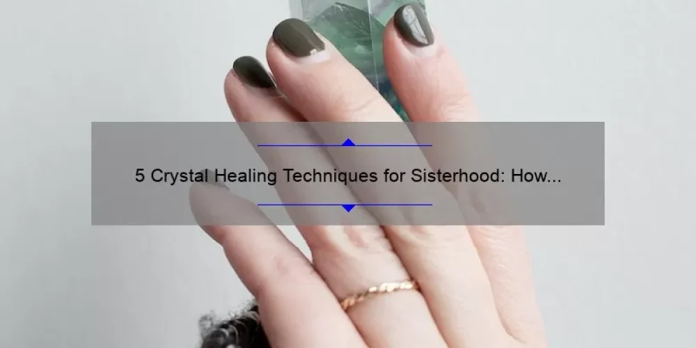 5 Crystal Healing Techniques for Sisterhood: How These Gems Can Strengthen Your Bond [Expert Tips]