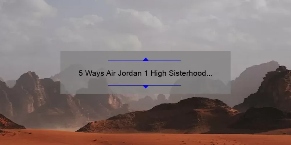 5 Ways Air Jordan 1 High Sisterhood Empowers Women [True Story + Helpful Tips]