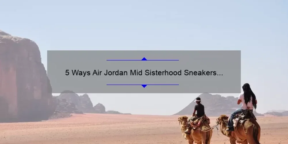 5 Ways Air Jordan Mid Sisterhood Sneakers Empower Women [A Personal Story and Practical Tips]