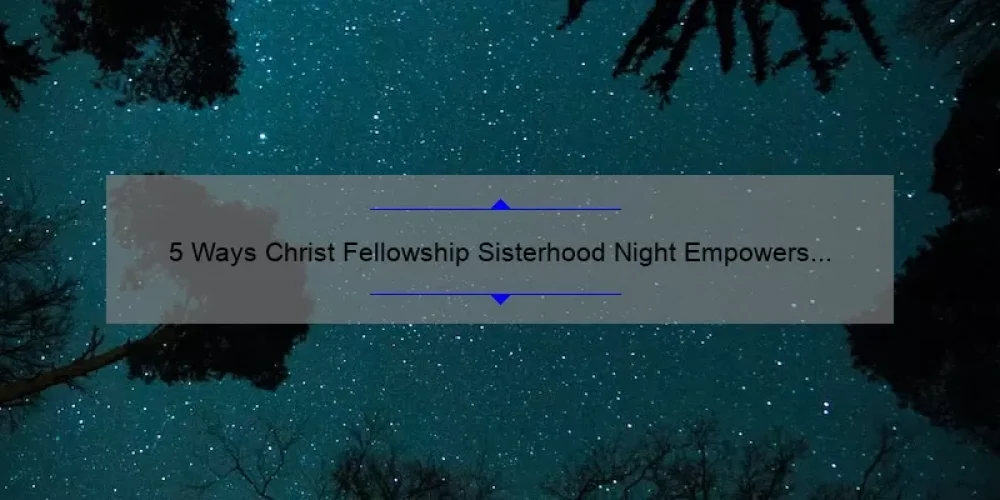 5 Ways Christ Fellowship Sisterhood Night Empowers Women [A Personal Story and Practical Tips]