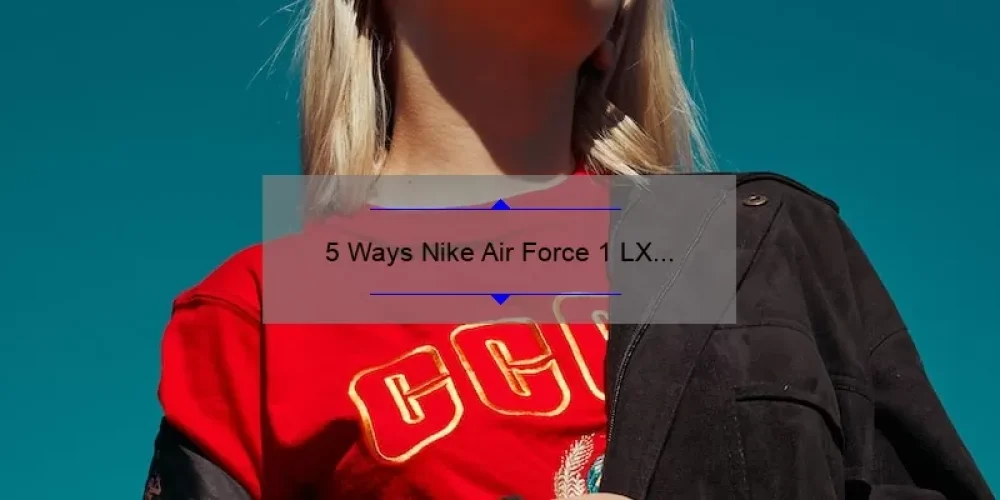5 Ways Nike Air Force 1 LX Sisterhood Sneakers Solve Your Style Woes [True Story + Stats]