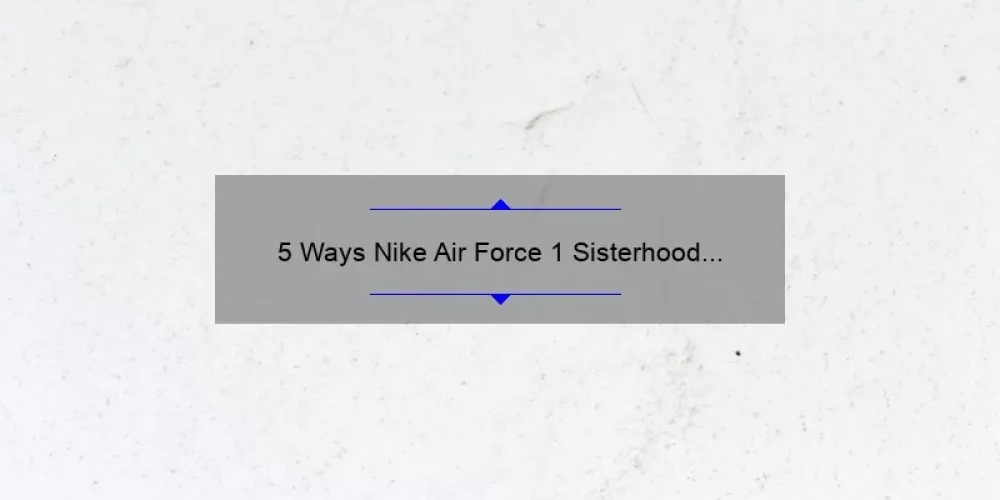 5 Ways Nike Air Force 1 Sisterhood White Sneakers Empower Women [True Stories + Expert Tips]