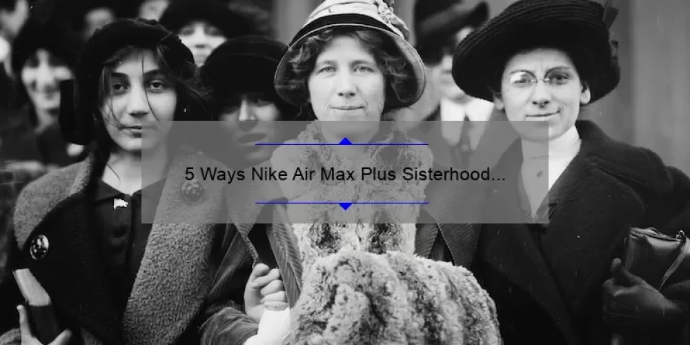 5 Ways Nike Air Max Plus Sisterhood Empowers Women [A Personal Story and Practical Tips]