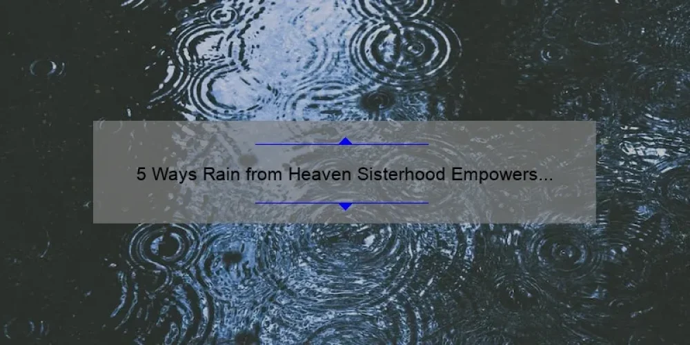 5 Ways Rain from Heaven Sisterhood Empowers Women [A Personal Story and Practical Tips]
