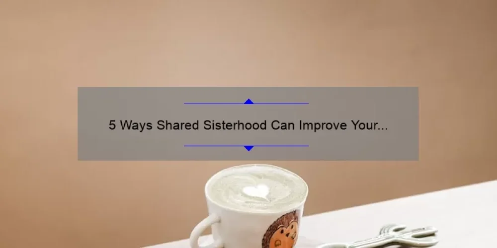 5 Ways Shared Sisterhood Can Improve Your Life: A Personal Story and Practical Tips [Keyword]