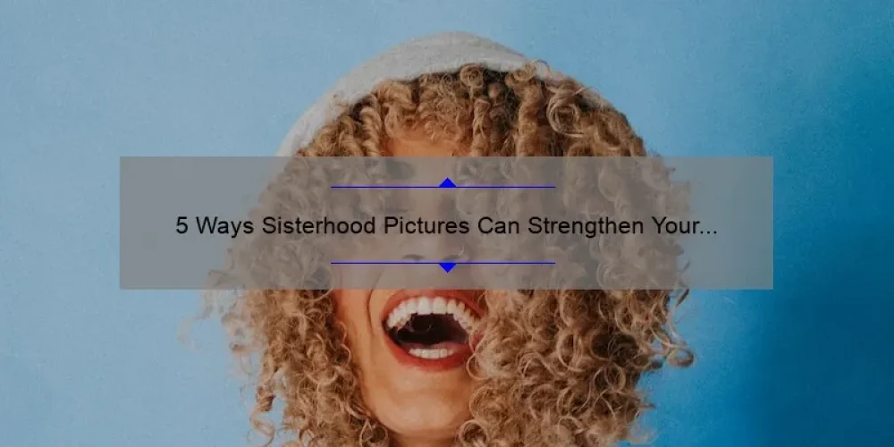 5 Ways Sisterhood Pictures Can Strengthen Your Bonds [Real-Life Stories and Practical Tips]