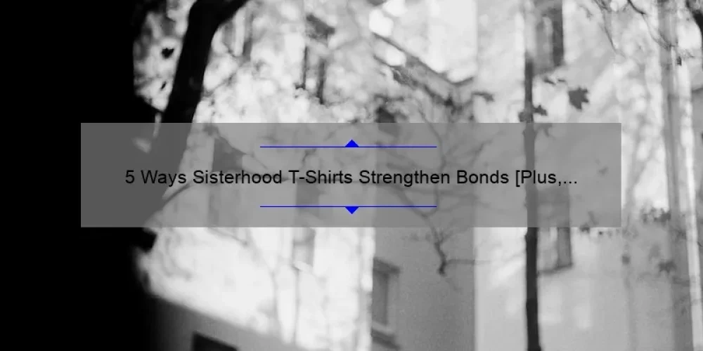 5 Ways Sisterhood T-Shirts Strengthen Bonds [Plus, Our Inspiring Story and Practical Tips]