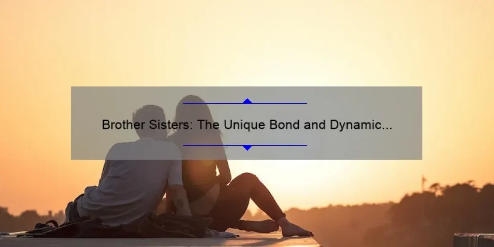 Brother Sisters: The Unique Bond and Dynamic Relationship