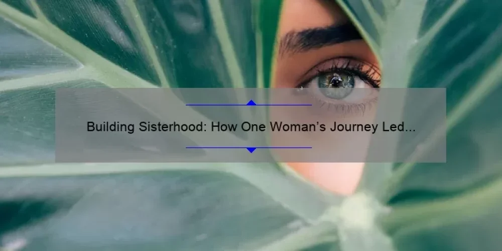 Building Sisterhood: How One Woman’s Journey Led to 5 Key Strategies for Creating Strong Female Bonds [Expert Tips and Stats Included]
