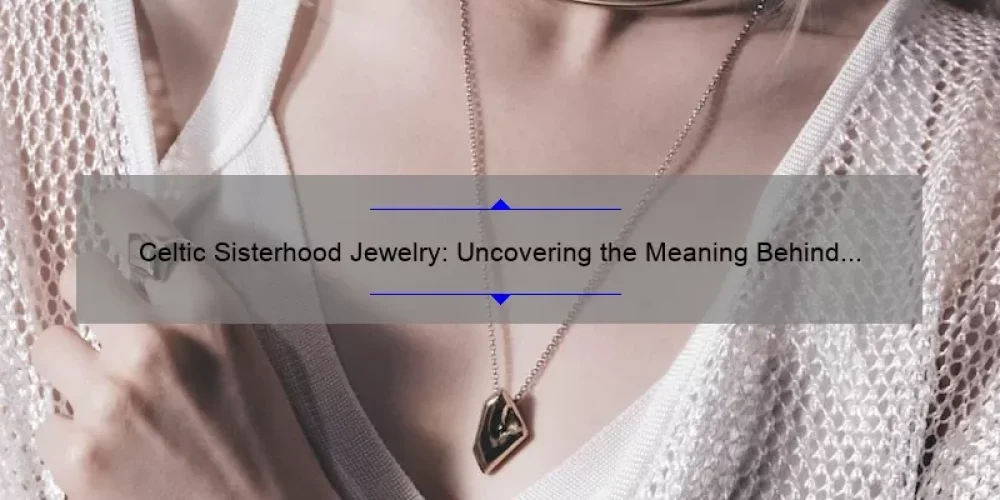 Celtic Sisterhood Jewelry: Uncovering the Meaning Behind the Symbols [A Guide to Choosing the Perfect Piece]
