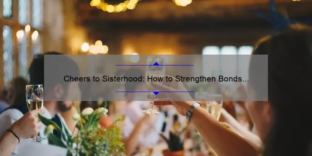 Cheers to Sisterhood: How to Strengthen Bonds and Build Lifelong Connections [Expert Tips and Heartwarming Stories]