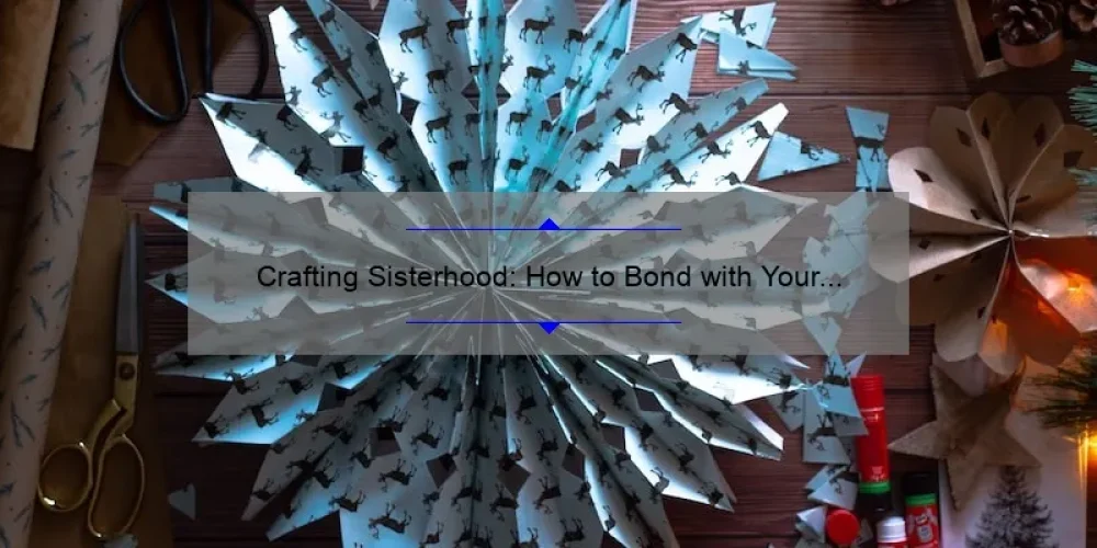 Crafting Sisterhood: How to Bond with Your Sisters Through DIY Projects [Tips, Stories, and Stats]