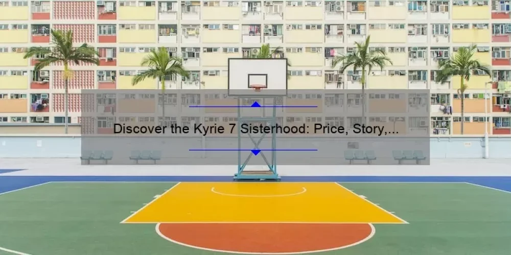 Discover the Kyrie 7 Sisterhood: Price, Story, and Stats [Ultimate Guide for Basketball Enthusiasts]
