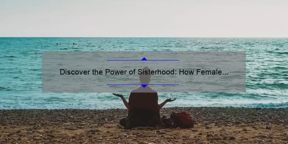 Discover the Power of Sisterhood: How Female Bonds Bring Happiness [With Stats and Tips]
