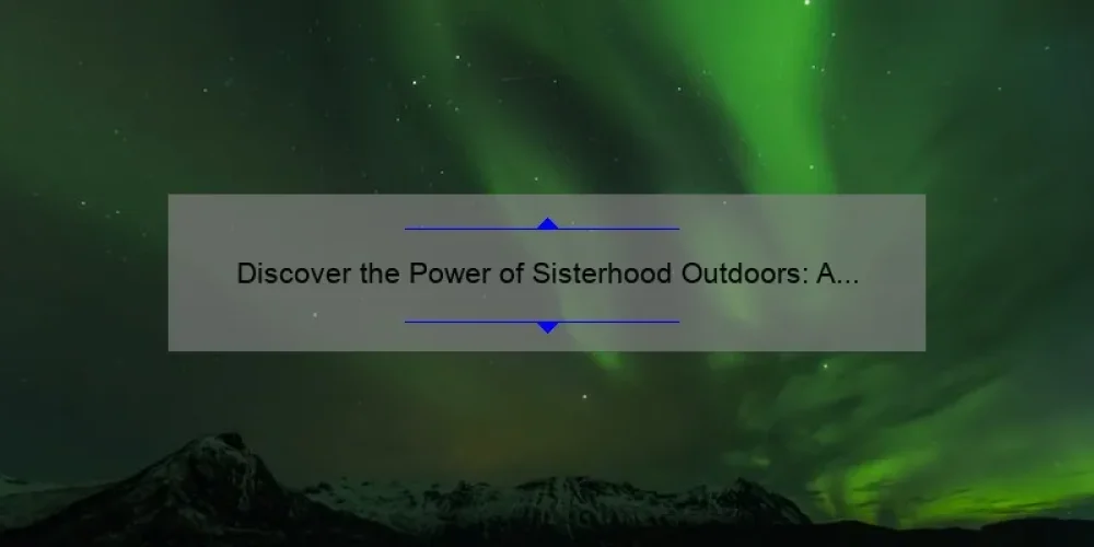 Discover the Power of Sisterhood Outdoors: A Personal Story and 5 Tips for Building Strong Bonds [Keyword: Sisterhood Outdoors]