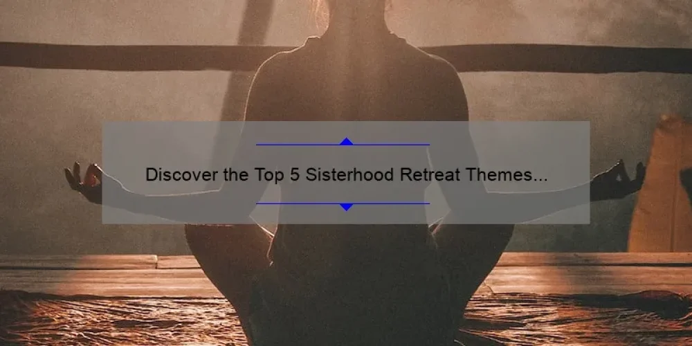 Discover the Top 5 Sisterhood Retreat Themes for a Meaningful and Memorable Experience [with Expert Tips and Stats]