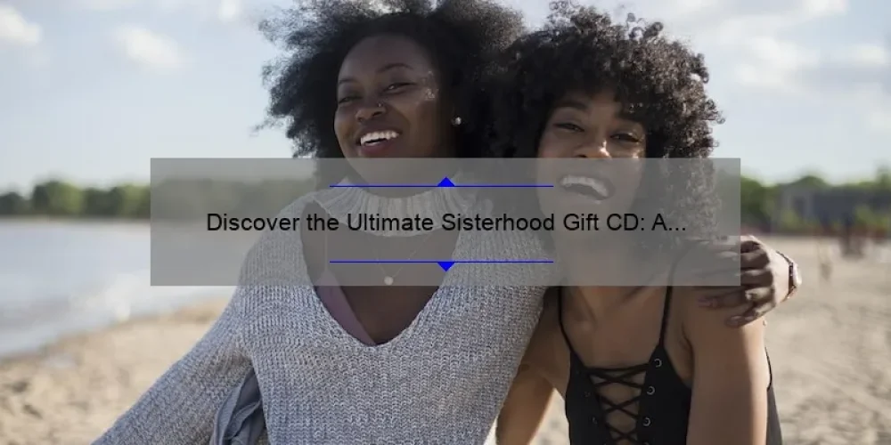 Discover the Ultimate Sisterhood Gift CD: A Heartwarming Story, Practical Tips, and Surprising Stats [Perfect for Your Tribe]
