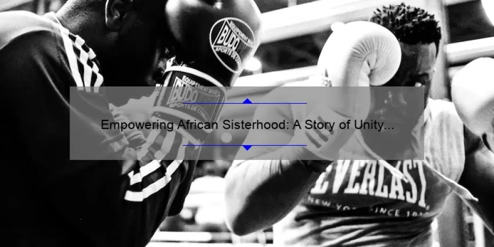 Empowering African Sisterhood: A Story of Unity and Strength [5 Tips for Building Lasting Connections]