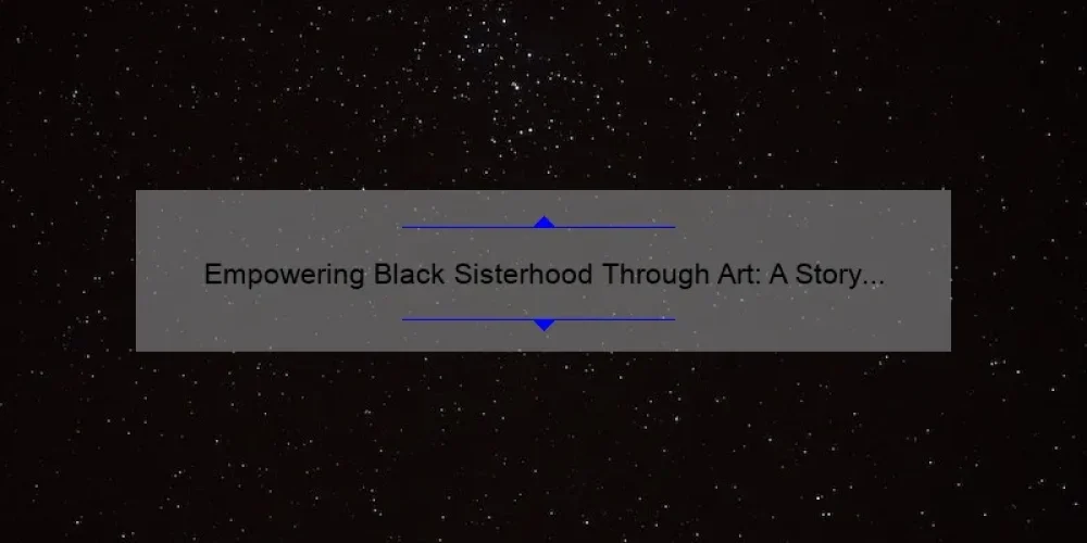 Empowering Black Sisterhood Through Art: A Story of Unity and Inspiration [5 Tips for Building Strong Bonds]