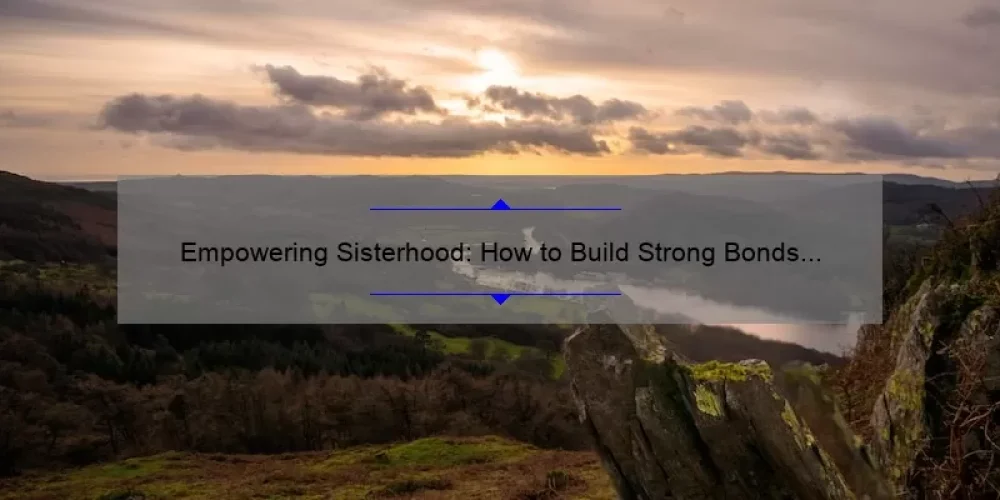 Empowering Sisterhood: How to Build Strong Bonds and Overcome Challenges [With Practical Tips and Inspiring Stories]