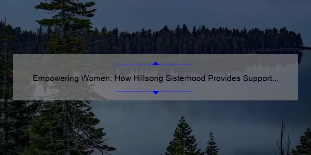 Empowering Women: How Hillsong Sisterhood Provides Support and Inspiration [With Stats and Tips]