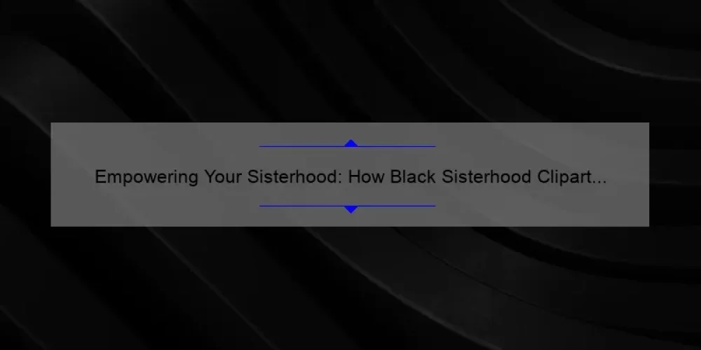 Empowering Your Sisterhood: How Black Sisterhood Clipart Can Help You Connect and Inspire [Plus 5 Tips for Finding the Perfect Design]