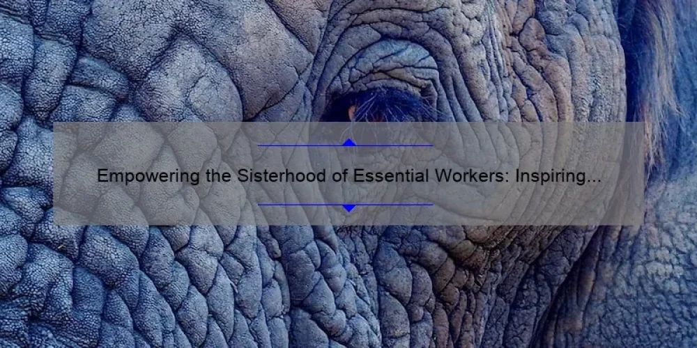 Empowering the Sisterhood of Essential Workers: Inspiring Stories, Practical Tips, and Eye-Opening Stats [A Comprehensive Guide]
