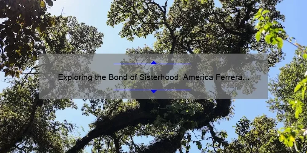 Exploring the Bond of Sisterhood: America Ferrera and The Traveling Pants