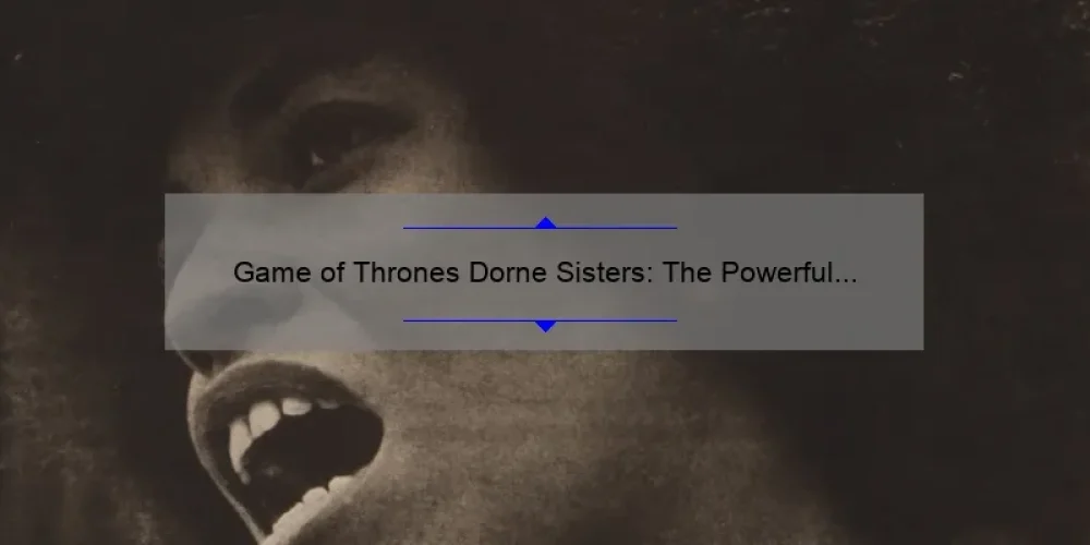 Game of Thrones Dorne Sisters: The Powerful Women of the South