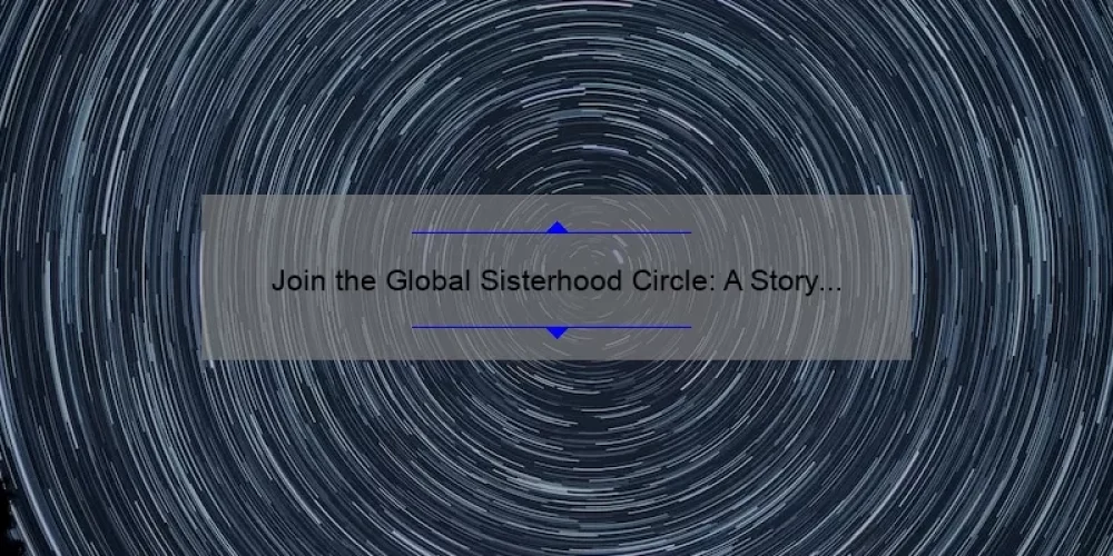 Join the Global Sisterhood Circle: A Story of Empowerment and Connection [5 Steps to Creating Your Own Circle]