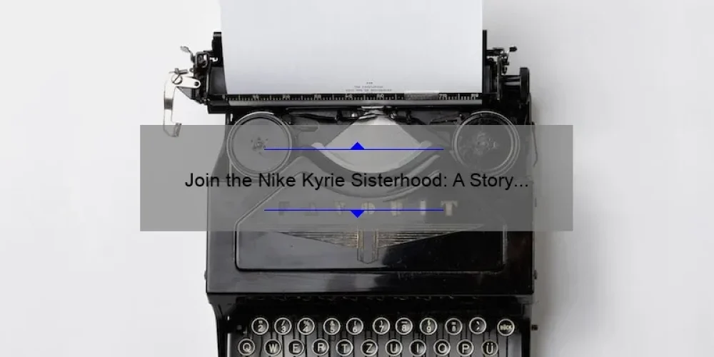 Join the Nike Kyrie Sisterhood: A Story of Empowerment and Performance [5 Tips for Finding Your Perfect Fit]