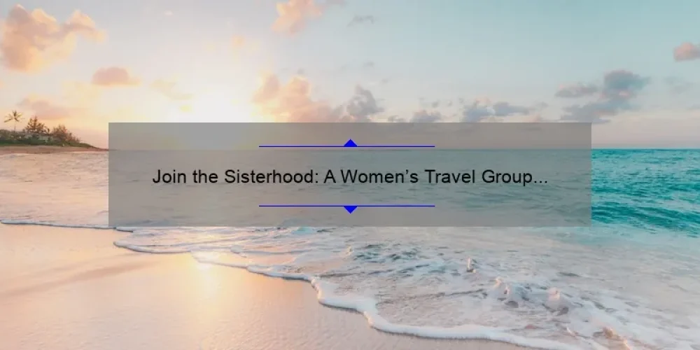 Join the Sisterhood: A Women’s Travel Group for Adventure, Connection, and Empowerment [Tips and Stats Included]
