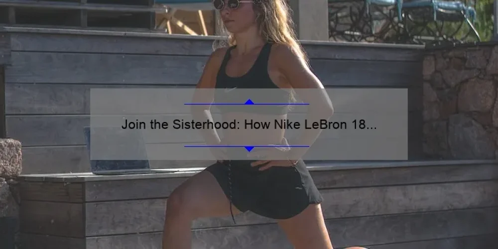 Join the Sisterhood: How Nike LeBron 18 Empowers Women [Stats, Stories, and Solutions]