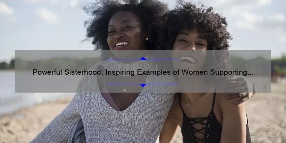 Powerful Sisterhood: Inspiring Examples of Women Supporting Women
