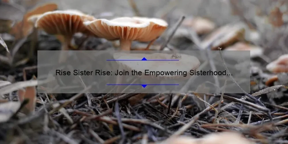 Rise Sister Rise: Join the Empowering Sisterhood and Unlock Your Full Potential [Real Stories, Practical Tips, and Eye-Opening Stats]