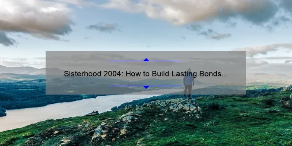 Sisterhood 2004: How to Build Lasting Bonds and Find Your Tribe [Expert Tips and Inspiring Stories]