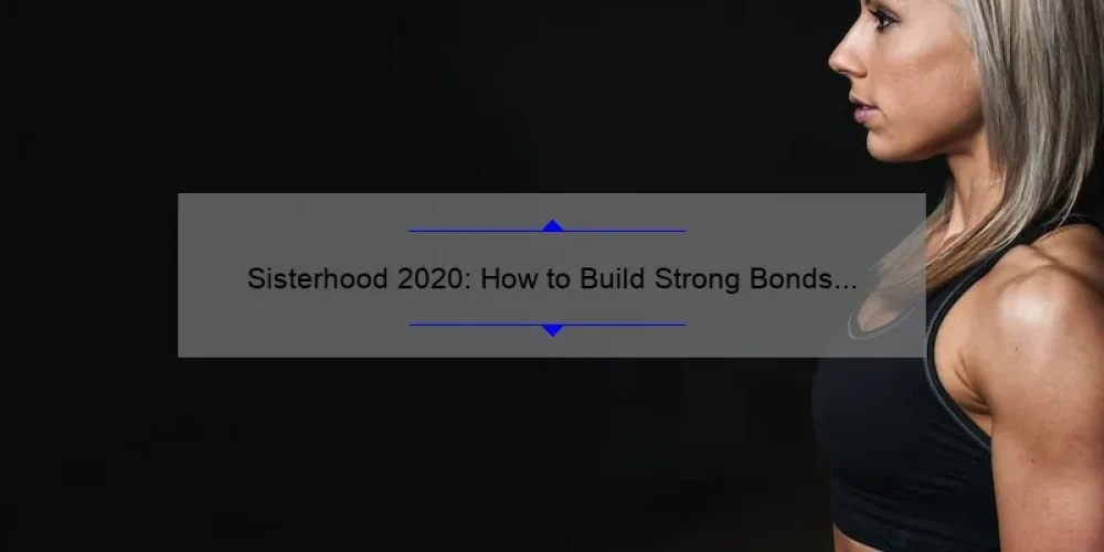 Sisterhood 2020: How to Build Strong Bonds and Overcome Challenges [Expert Tips and Inspiring Stories]