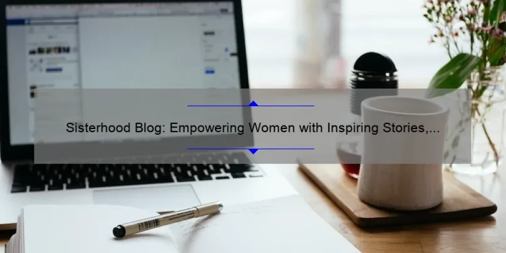 Sisterhood Blog: Empowering Women with Inspiring Stories, Practical Tips, and Eye-Opening Stats [Your Ultimate Guide to Building Strong Bonds]