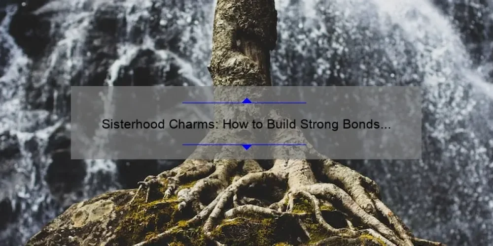 Sisterhood Charms: How to Build Strong Bonds and Create Lasting Memories [A Guide with Stats and Stories]