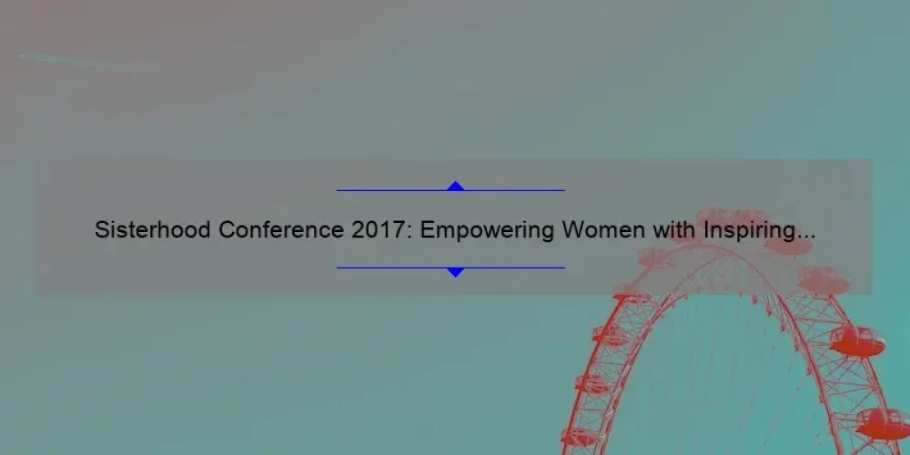 Sisterhood Conference 2017: Empowering Women with Inspiring Stories, Practical Tips, and Eye-Opening Stats [Ultimate Guide for Attendees]
